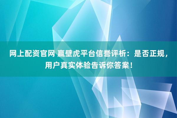 网上配资官网 赢壁虎平台信誉评析：是否正规，用户真实体验告诉你答案！