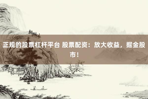 正规的股票杠杆平台 股票配资:放大收益,掘金股市!