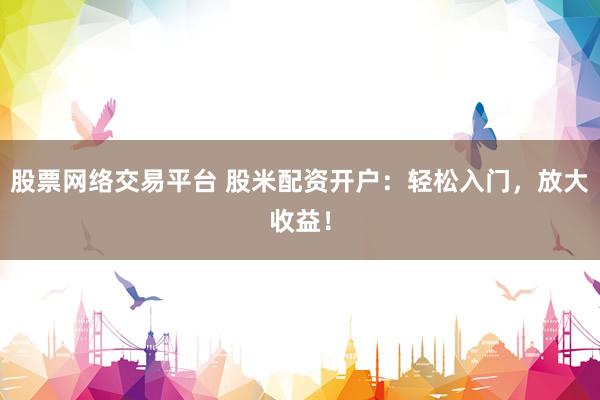 股票网络交易平台 股米配资开户:轻松入门,放大收益!