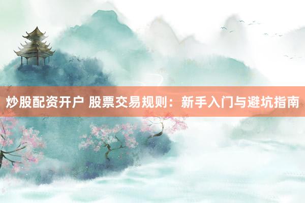 炒股配资开户 股票交易规则：新手入门与避坑指南