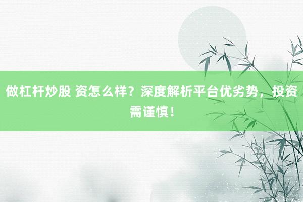 做杠杆炒股 资怎么样？深度解析平台优劣势，投资需谨慎！