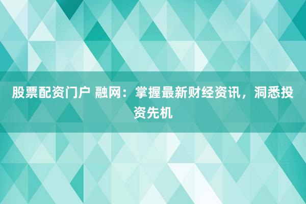 股票配资门户 融网：掌握最新财经资讯，洞悉投资先机
