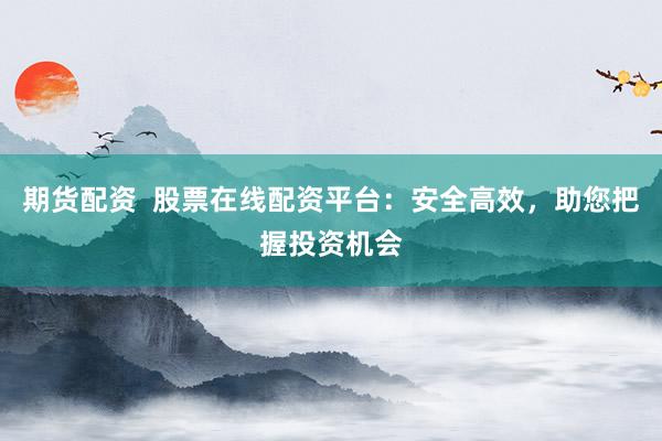 期货配资  股票在线配资平台：安全高效，助您把握投资机会