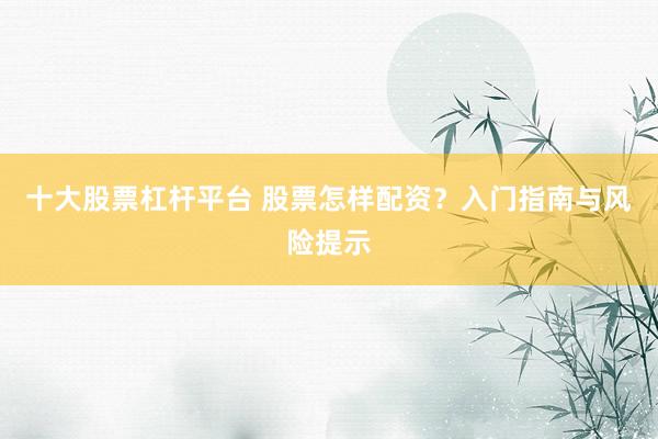 十大股票杠杆平台 股票怎样配资？入门指南与风险提示