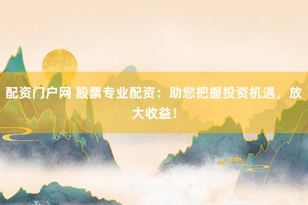 配资门户网 股票专业配资：助您把握投资机遇，放大收益！