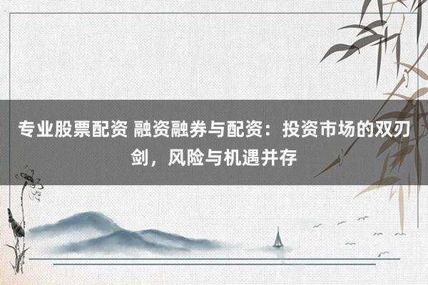 专业股票配资 融资融券与配资：投资市场的双刃剑，风险与机遇并存