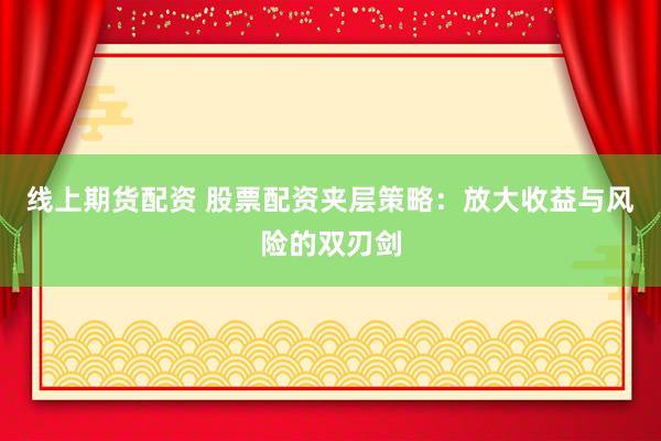 线上期货配资 股票配资夹层策略：放大收益与风险的双刃剑