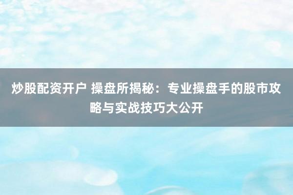 炒股配资开户 操盘所揭秘:专业操盘手的股市攻略与实战技巧大公开