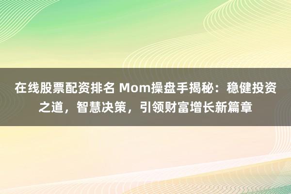 在线股票配资排名 Mom操盘手揭秘：稳健投资之道，智慧决策，引领财富增长新篇章