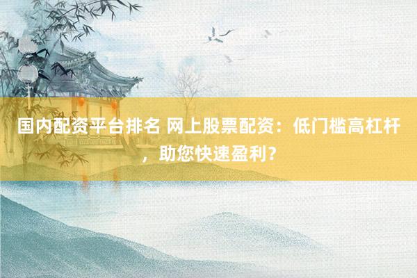 国内配资平台排名 网上股票配资:低门槛高杠杆,助您快速盈利?