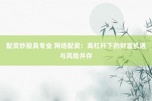 配资炒股真专业 网络配资:高杠杆下的财富机遇与风险并存