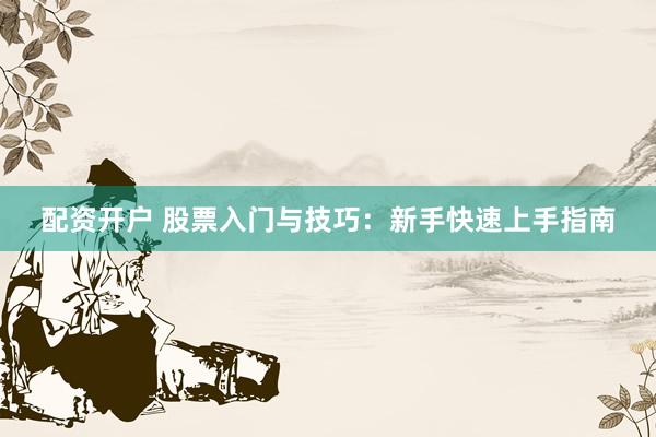 配资开户 股票入门与技巧：新手快速上手指南