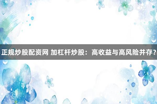 正规炒股配资网 加杠杆炒股：高收益与高风险并存？