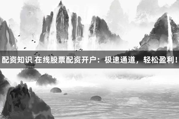 配资知识 在线股票配资开户：极速通道，轻松盈利！