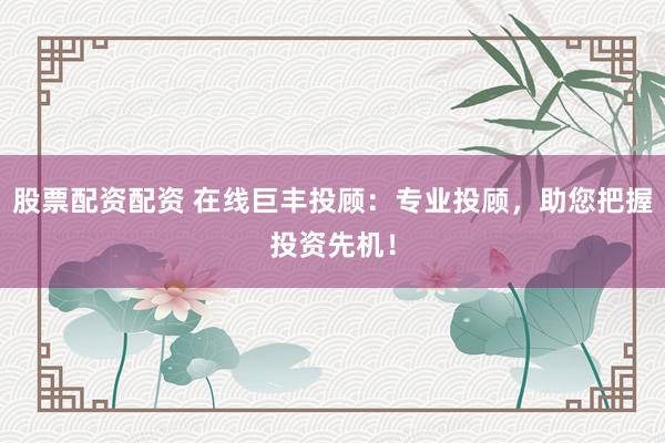 股票配资配资 在线巨丰投顾：专业投顾，助您把握投资先机！