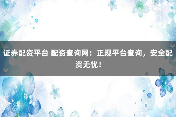 证券配资平台 配资查询网：正规平台查询，安全配资无忧！