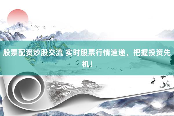 股票配资炒股交流 实时股票行情速递,把握投资先机!