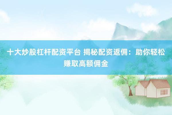 十大炒股杠杆配资平台 揭秘配资返佣：助你轻松赚取高额佣金