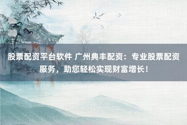 股票配资平台软件 广州典丰配资：专业股票配资服务，助您轻松实现财富增长！