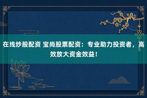 在线炒股配资 宝尚股票配资:专业助力投资者,高效放大资金效益!
