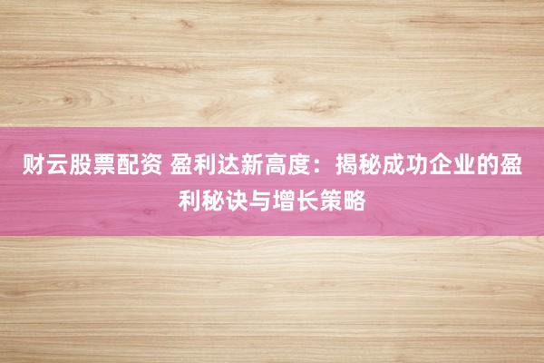 财云股票配资 盈利达新高度：揭秘成功企业的盈利秘诀与增长策略