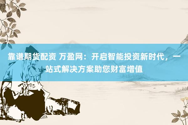 靠谱期货配资 万盈网：开启智能投资新时代，一站式解决方案助您财富增值