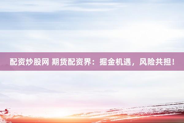 配资炒股网 期货配资界：掘金机遇，风险共担！