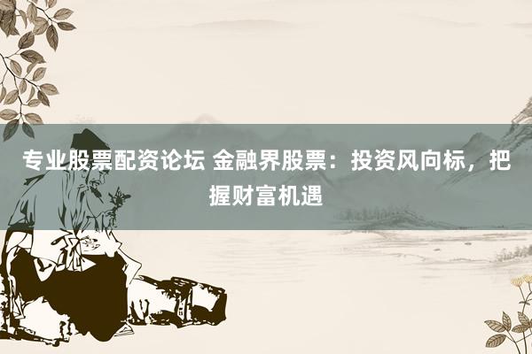 专业股票配资论坛 金融界股票：投资风向标，把握财富机遇