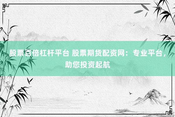 股票百倍杠杆平台 股票期货配资网：专业平台，助您投资起航