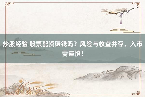 炒股经验 股票配资赚钱吗？风险与收益并存，入市需谨慎！