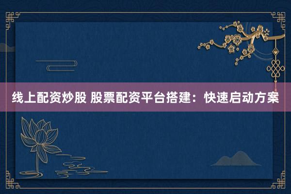 线上配资炒股 股票配资平台搭建：快速启动方案
