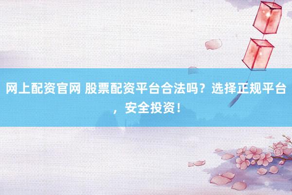 网上配资官网 股票配资平台合法吗？选择正规平台，安全投资！