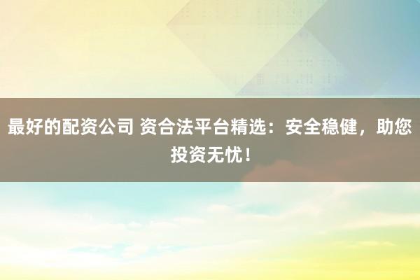 最好的配资公司 资合法平台精选：安全稳健，助您投资无忧！