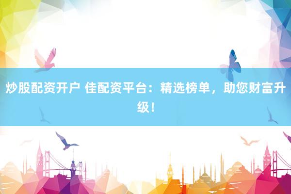 炒股配资开户 佳配资平台：精选榜单，助您财富升级！