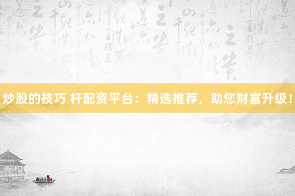 炒股的技巧 杆配资平台：精选推荐，助您财富升级！