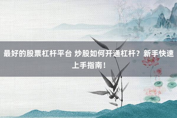 最好的股票杠杆平台 炒股如何开通杠杆？新手快速上手指南！