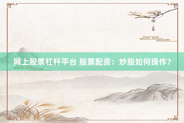 网上股票杠杆平台 股票配资：炒股如何操作？