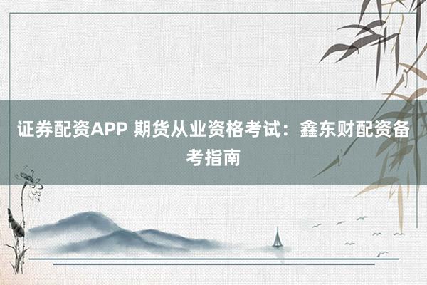 证券配资APP 期货从业资格考试：鑫东财配资备考指南