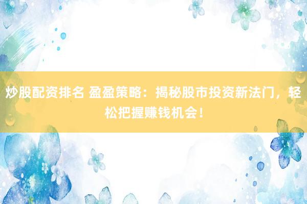炒股配资排名 盈盈策略：揭秘股市投资新法门，轻松把握赚钱机会！