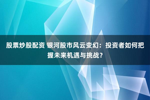 股票炒股配资 银河股市风云变幻：投资者如何把握未来机遇与挑战？