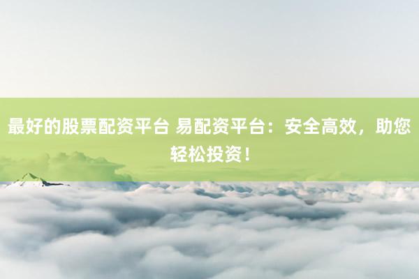 最好的股票配资平台 易配资平台：安全高效，助您轻松投资！