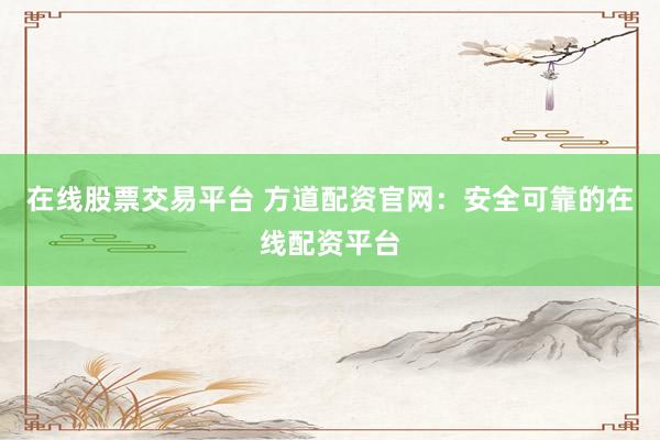 在线股票交易平台 方道配资官网：安全可靠的在线配资平台