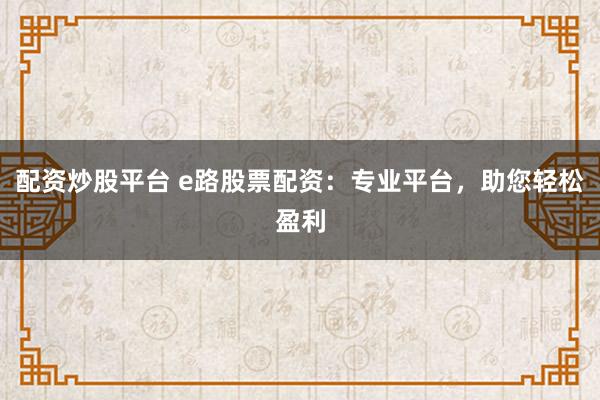 配资炒股平台 e路股票配资：专业平台，助您轻松盈利