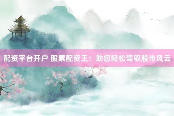 配资平台开户 股票配资王：助您轻松驾驭股市风云