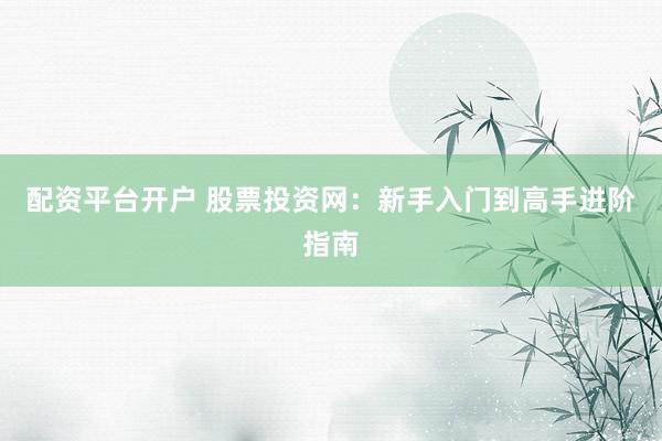 配资平台开户 股票投资网：新手入门到高手进阶指南