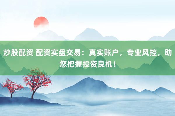 炒股配资 配资实盘交易：真实账户，专业风控，助您把握投资良机！