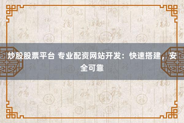 炒股股票平台 专业配资网站开发：快速搭建，安全可靠
