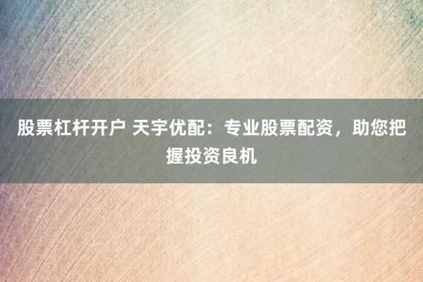 股票杠杆开户 天宇优配：专业股票配资，助您把握投资良机