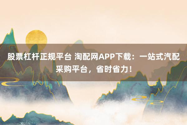 股票杠杆正规平台 淘配网APP下载：一站式汽配采购平台，省时省力！