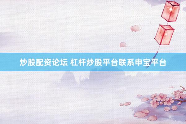 炒股配资论坛 杠杆炒股平台联系申宝平台
